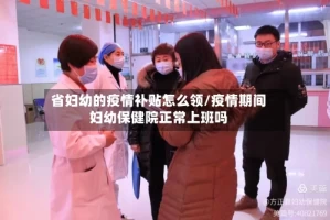 省妇幼的疫情补贴怎么领/疫情期间妇幼保健院正常上班吗