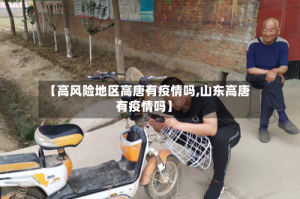【高风险地区高唐有疫情吗,山东高唐有疫情吗】