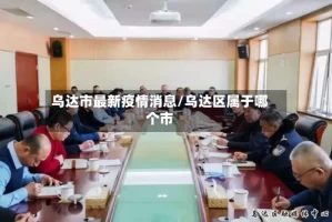 乌达市最新疫情消息/乌达区属于哪个市