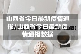 山西省今日最新疫情通报/山西省今日最新疫情通报数据