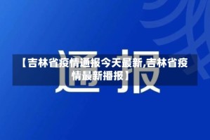 【吉林省疫情通报今天最新,吉林省疫情最新播报】