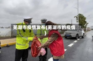 芜湖市疫情发布(芜湖市的疫情)