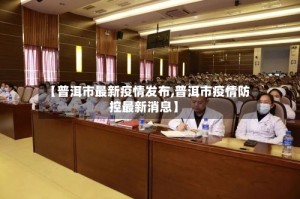 【普洱市最新疫情发布,普洱市疫情防控最新消息】
