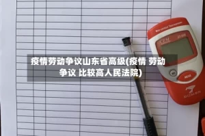 疫情劳动争议山东省高级(疫情 劳动争议 比较高人民法院)