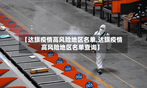 【达旗疫情高风险地区名单,达旗疫情高风险地区名单查询】-第2张图片