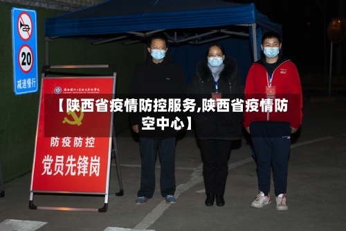 【陕西省疫情防控服务,陕西省疫情防空中心】-第3张图片
