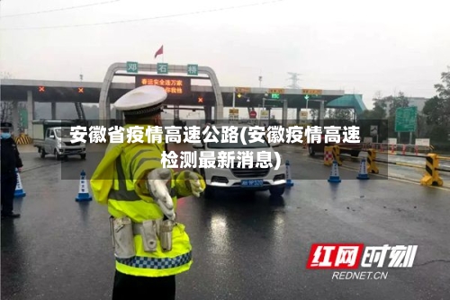 安徽省疫情高速公路(安徽疫情高速检测最新消息)-第1张图片