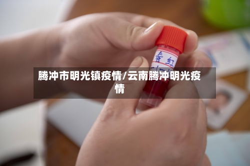 腾冲市明光镇疫情/云南腾冲明光疫情-第3张图片