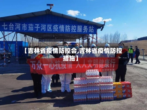 【吉林省疫情防控会,吉林省疫情防控措施】-第3张图片