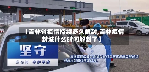 【吉林省疫情持续多久解封,吉林疫情封城什么时间解封了】-第3张图片