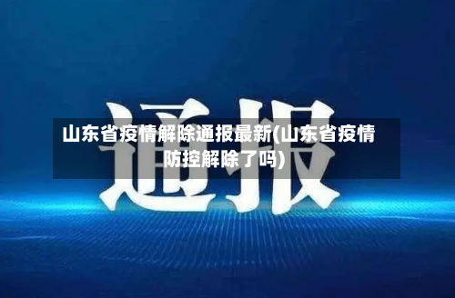 山东省疫情解除通报最新(山东省疫情防控解除了吗)-第2张图片
