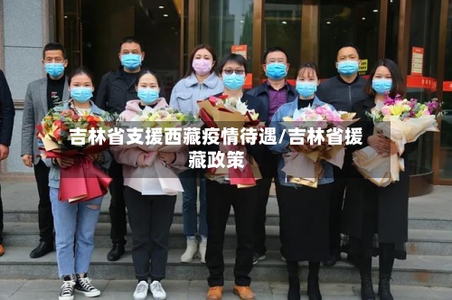 吉林省支援西藏疫情待遇/吉林省援藏政策-第3张图片