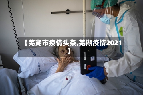 【芜湖市疫情头条,芜湖疫情2021】-第1张图片