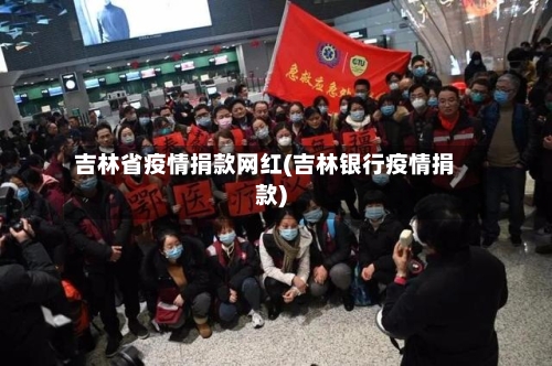 吉林省疫情捐款网红(吉林银行疫情捐款)-第3张图片