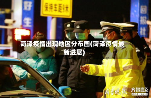 菏泽疫情出现地区分布图(菏泽疫情最新进展)-第1张图片