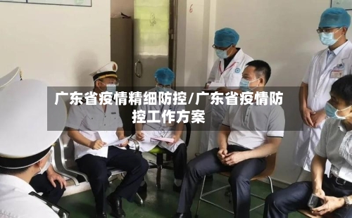 广东省疫情精细防控/广东省疫情防控工作方案-第2张图片