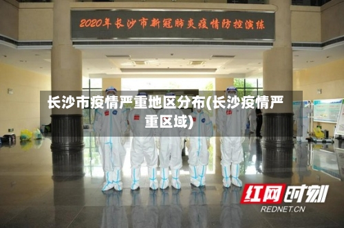 长沙市疫情严重地区分布(长沙疫情严重区域)-第3张图片